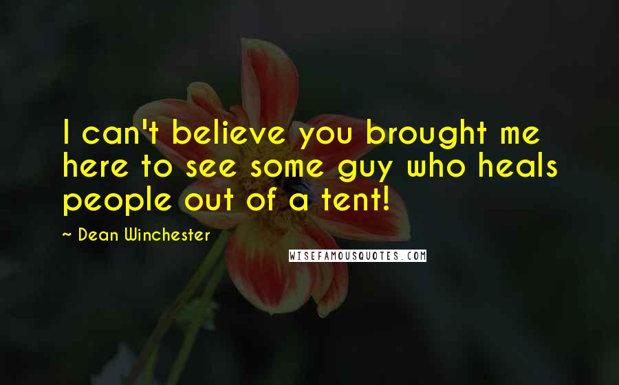 Dean Winchester Quotes: I can't believe you brought me here to see some guy who heals people out of a tent!