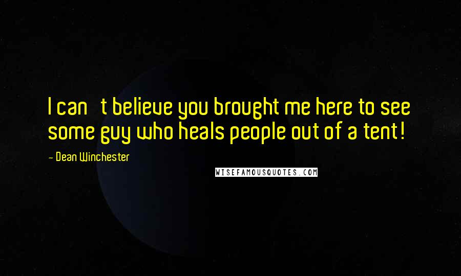 Dean Winchester Quotes: I can't believe you brought me here to see some guy who heals people out of a tent!