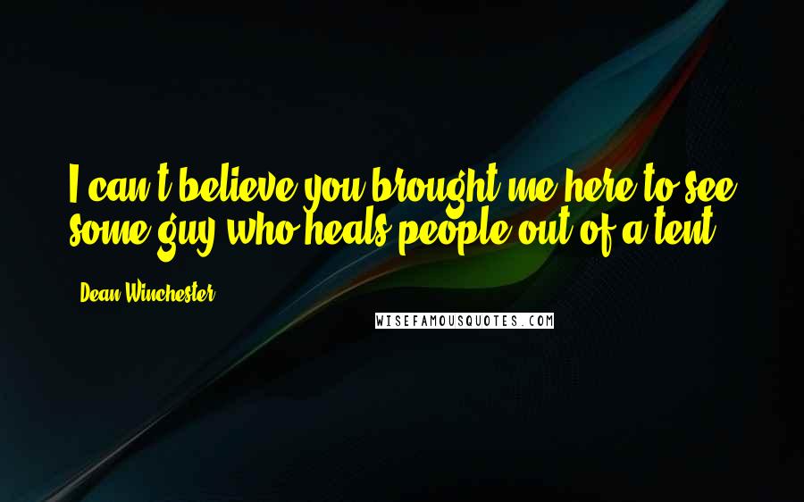 Dean Winchester Quotes: I can't believe you brought me here to see some guy who heals people out of a tent!