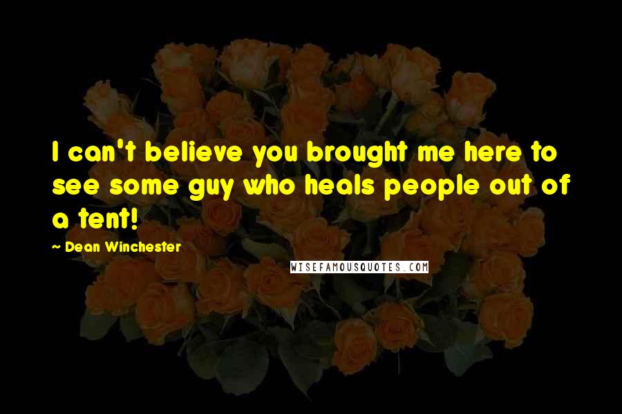 Dean Winchester Quotes: I can't believe you brought me here to see some guy who heals people out of a tent!