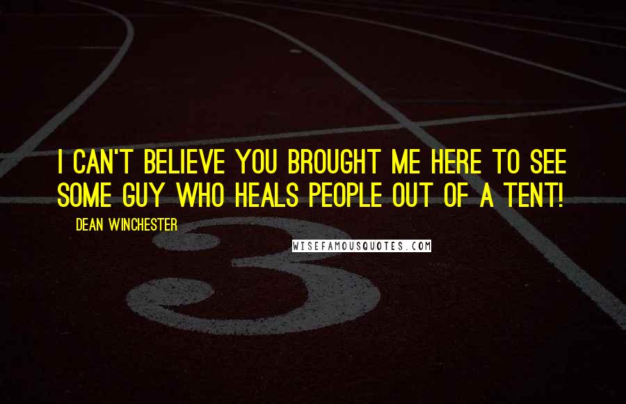 Dean Winchester Quotes: I can't believe you brought me here to see some guy who heals people out of a tent!