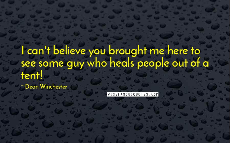 Dean Winchester Quotes: I can't believe you brought me here to see some guy who heals people out of a tent!