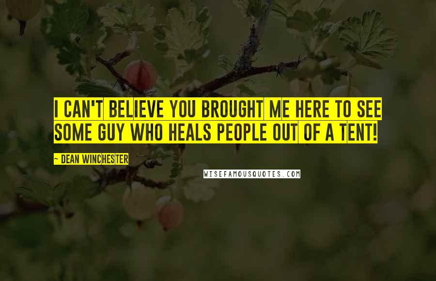 Dean Winchester Quotes: I can't believe you brought me here to see some guy who heals people out of a tent!