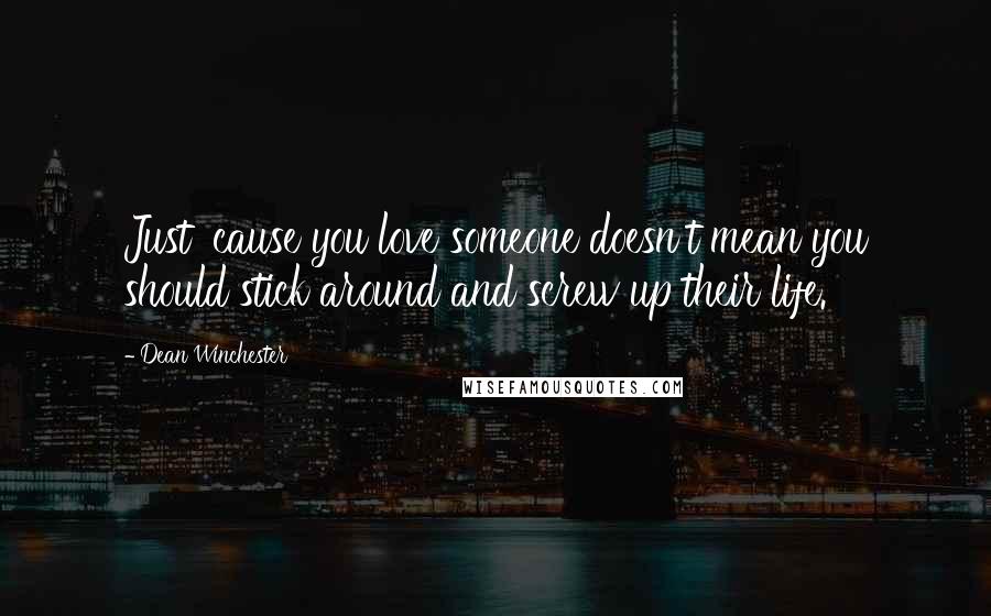 Dean Winchester Quotes: Just 'cause you love someone doesn't mean you should stick around and screw up their life.