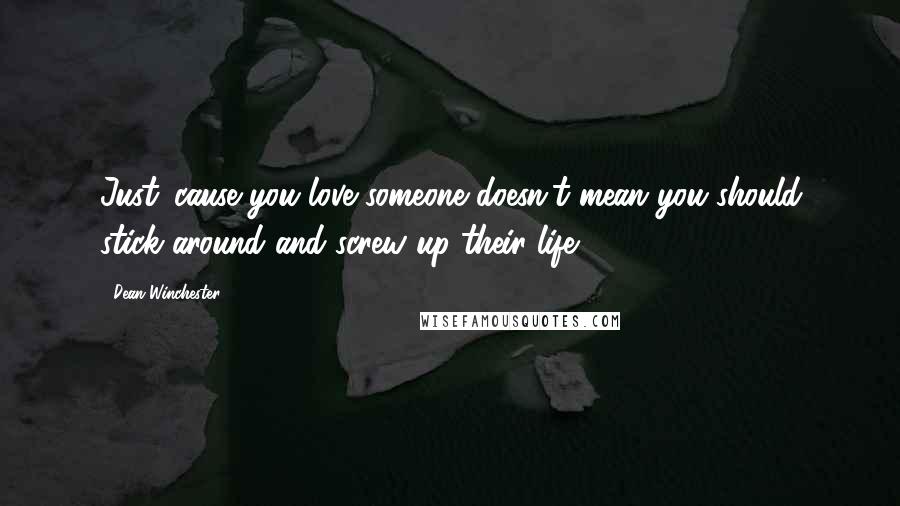 Dean Winchester Quotes: Just 'cause you love someone doesn't mean you should stick around and screw up their life.