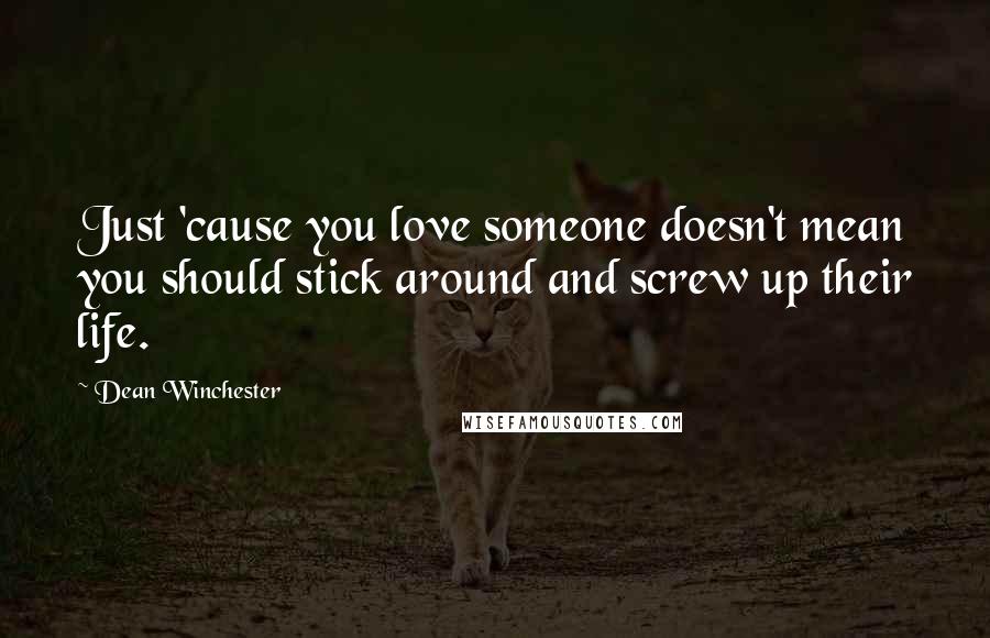 Dean Winchester Quotes: Just 'cause you love someone doesn't mean you should stick around and screw up their life.
