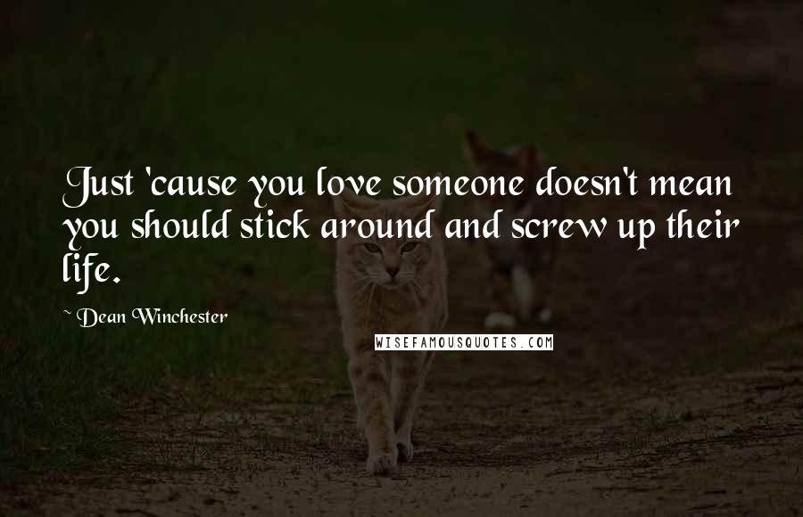 Dean Winchester Quotes: Just 'cause you love someone doesn't mean you should stick around and screw up their life.