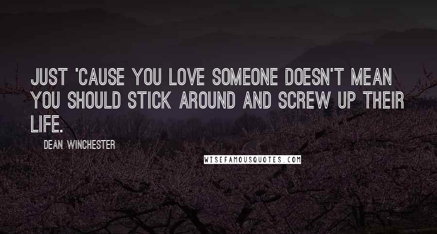 Dean Winchester Quotes: Just 'cause you love someone doesn't mean you should stick around and screw up their life.