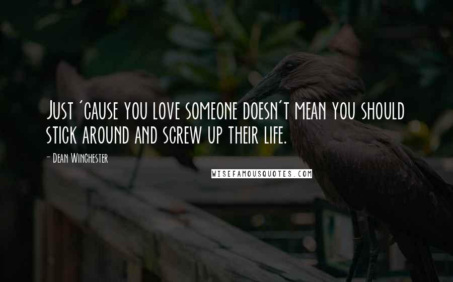 Dean Winchester Quotes: Just 'cause you love someone doesn't mean you should stick around and screw up their life.