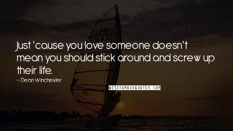 Dean Winchester Quotes: Just 'cause you love someone doesn't mean you should stick around and screw up their life.