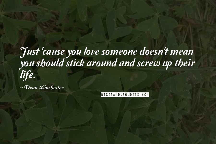 Dean Winchester Quotes: Just 'cause you love someone doesn't mean you should stick around and screw up their life.