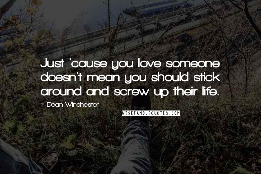 Dean Winchester Quotes: Just 'cause you love someone doesn't mean you should stick around and screw up their life.