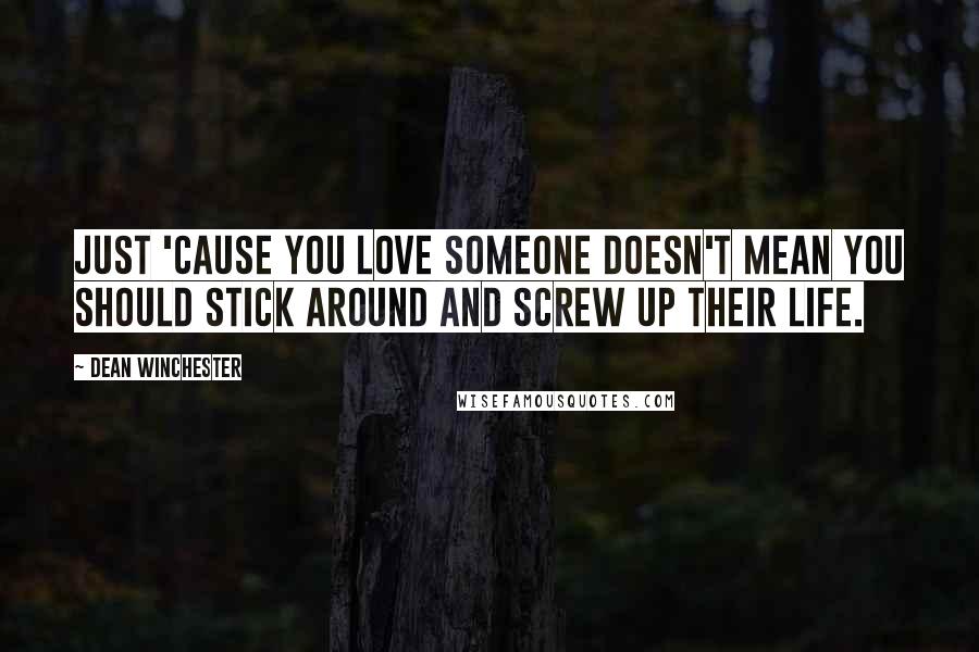 Dean Winchester Quotes: Just 'cause you love someone doesn't mean you should stick around and screw up their life.