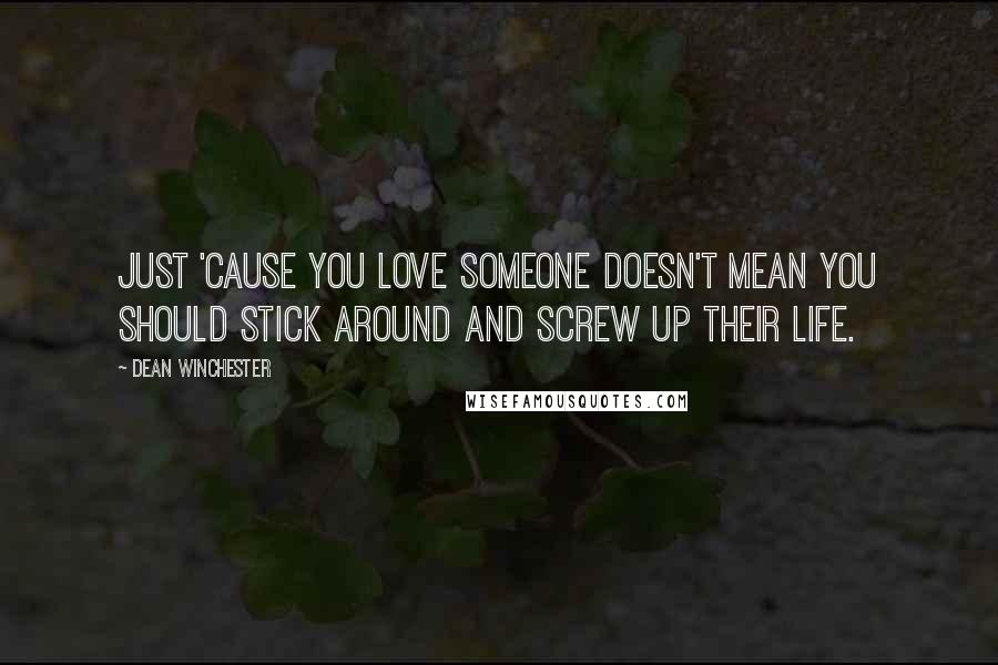 Dean Winchester Quotes: Just 'cause you love someone doesn't mean you should stick around and screw up their life.