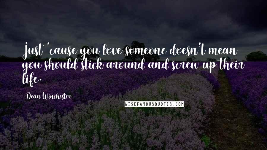 Dean Winchester Quotes: Just 'cause you love someone doesn't mean you should stick around and screw up their life.