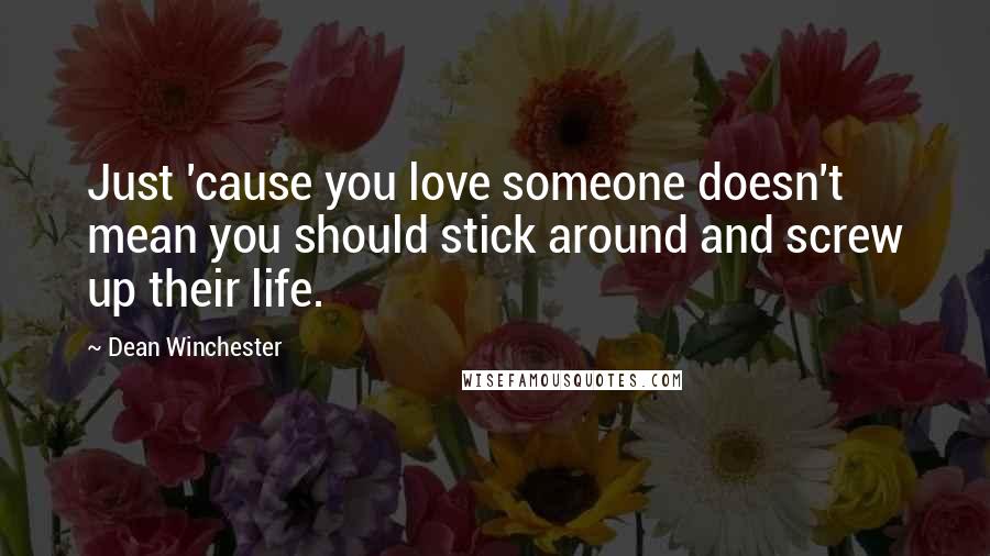 Dean Winchester Quotes: Just 'cause you love someone doesn't mean you should stick around and screw up their life.