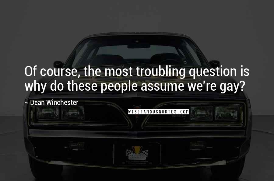 Dean Winchester Quotes: Of course, the most troubling question is why do these people assume we're gay?