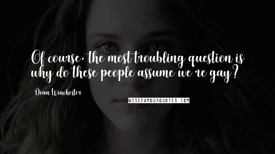 Dean Winchester Quotes: Of course, the most troubling question is why do these people assume we're gay?