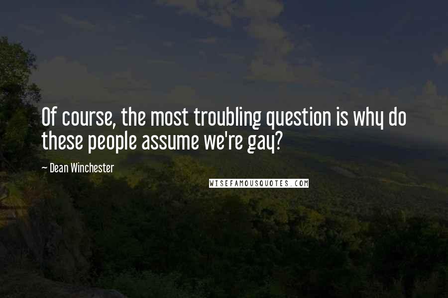 Dean Winchester Quotes: Of course, the most troubling question is why do these people assume we're gay?