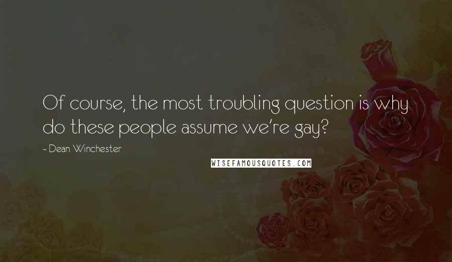 Dean Winchester Quotes: Of course, the most troubling question is why do these people assume we're gay?