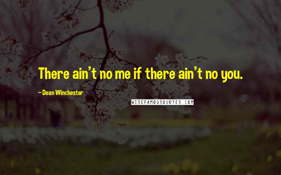 Dean Winchester Quotes: There ain't no me if there ain't no you.