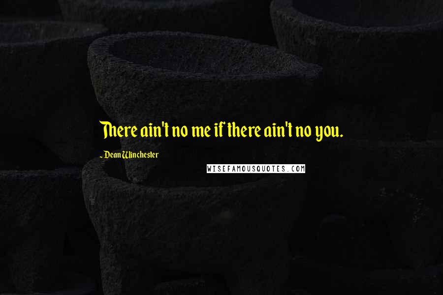 Dean Winchester Quotes: There ain't no me if there ain't no you.