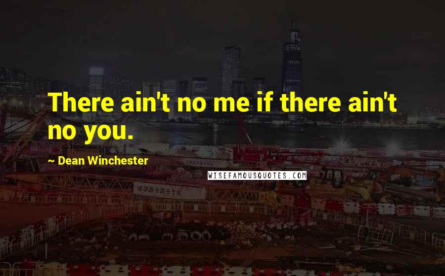 Dean Winchester Quotes: There ain't no me if there ain't no you.