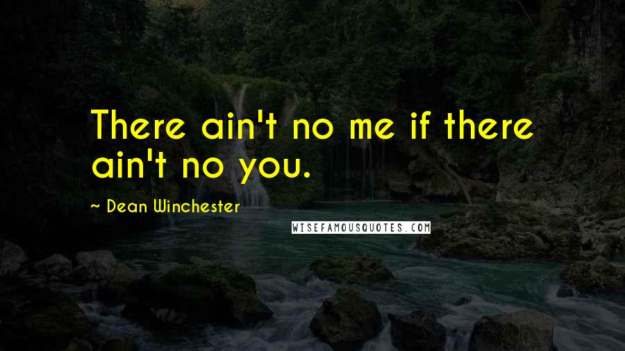 Dean Winchester Quotes: There ain't no me if there ain't no you.