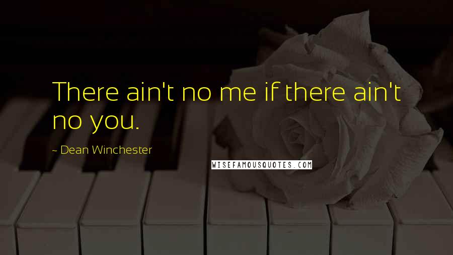 Dean Winchester Quotes: There ain't no me if there ain't no you.