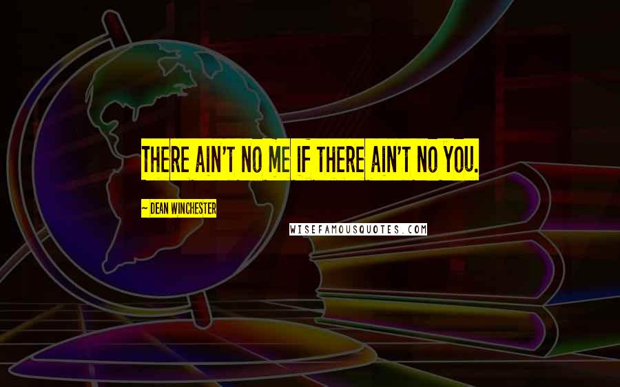 Dean Winchester Quotes: There ain't no me if there ain't no you.