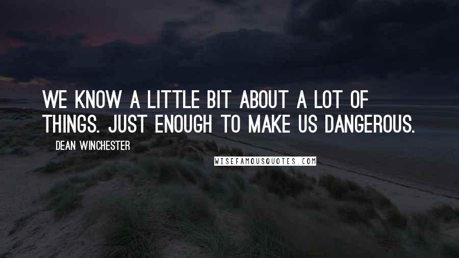 Dean Winchester Quotes: We know a little bit about a lot of things. Just enough to make us dangerous.