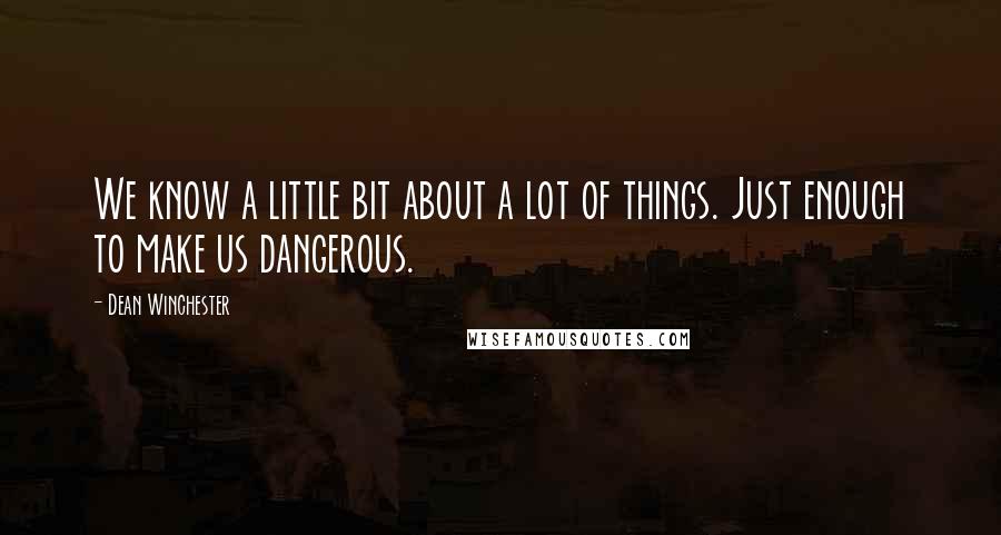 Dean Winchester Quotes: We know a little bit about a lot of things. Just enough to make us dangerous.