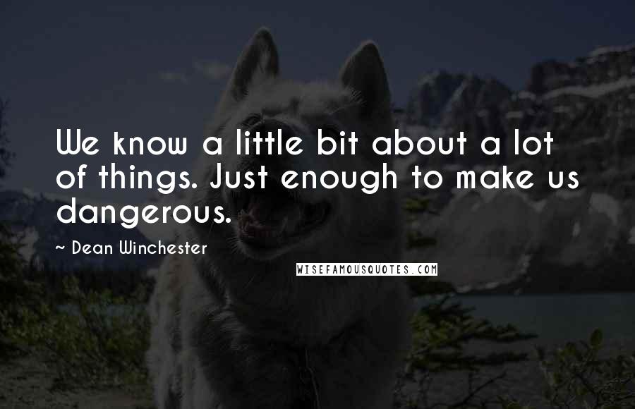 Dean Winchester Quotes: We know a little bit about a lot of things. Just enough to make us dangerous.