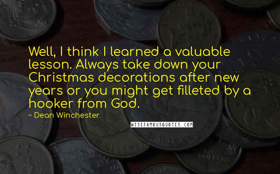 Dean Winchester Quotes: Well, I think I learned a valuable lesson. Always take down your Christmas decorations after new years or you might get filleted by a hooker from God.