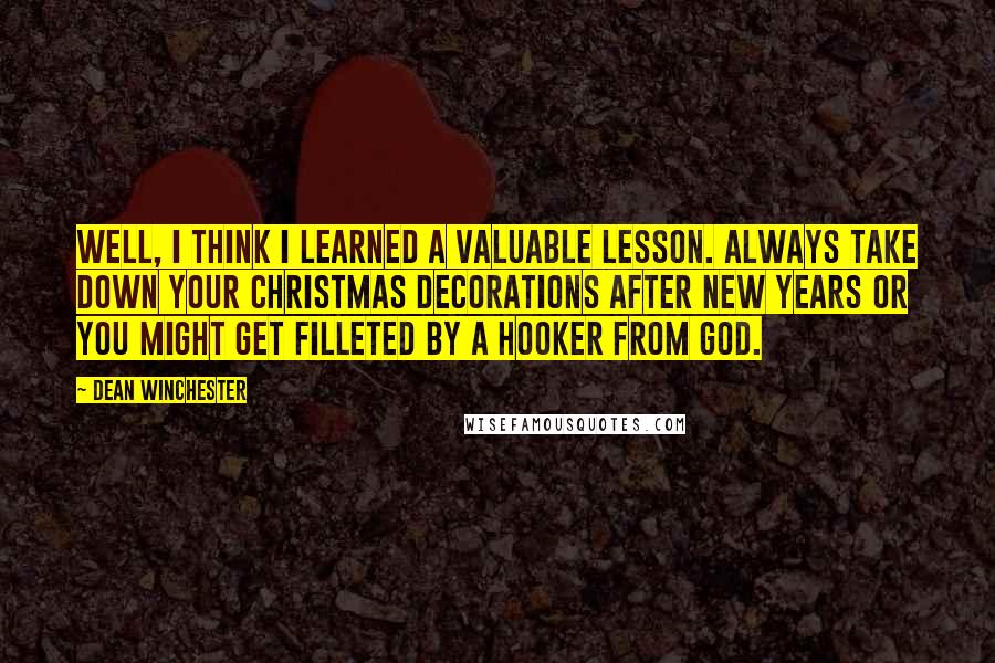 Dean Winchester Quotes: Well, I think I learned a valuable lesson. Always take down your Christmas decorations after new years or you might get filleted by a hooker from God.