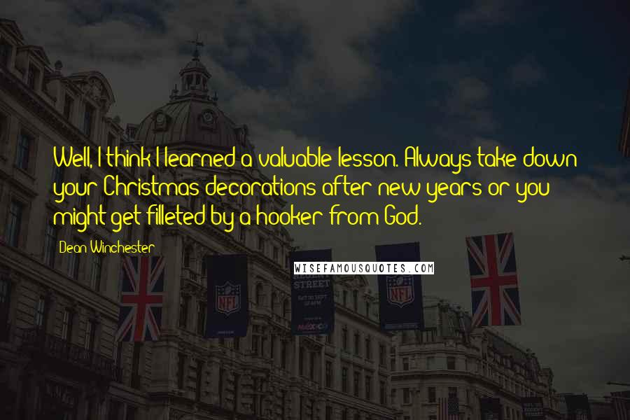 Dean Winchester Quotes: Well, I think I learned a valuable lesson. Always take down your Christmas decorations after new years or you might get filleted by a hooker from God.