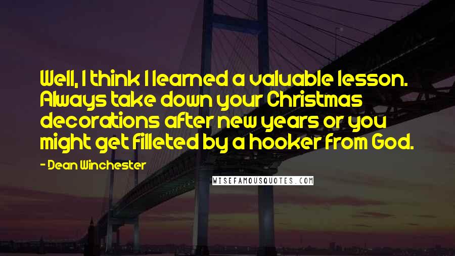 Dean Winchester Quotes: Well, I think I learned a valuable lesson. Always take down your Christmas decorations after new years or you might get filleted by a hooker from God.