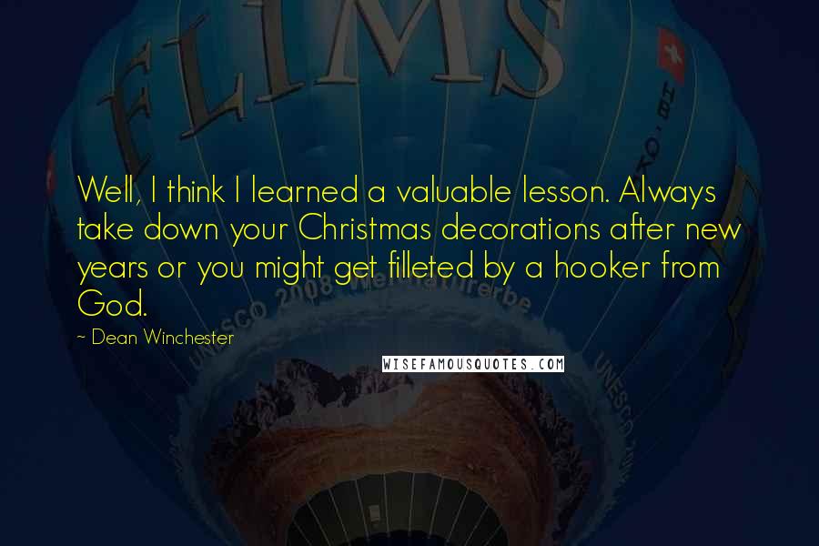 Dean Winchester Quotes: Well, I think I learned a valuable lesson. Always take down your Christmas decorations after new years or you might get filleted by a hooker from God.