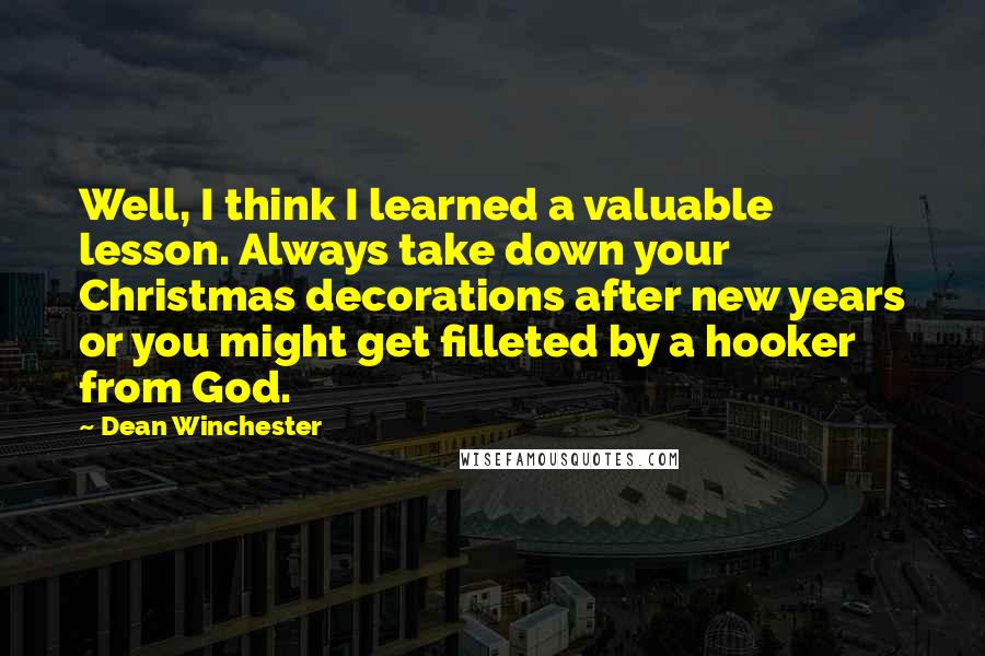 Dean Winchester Quotes: Well, I think I learned a valuable lesson. Always take down your Christmas decorations after new years or you might get filleted by a hooker from God.