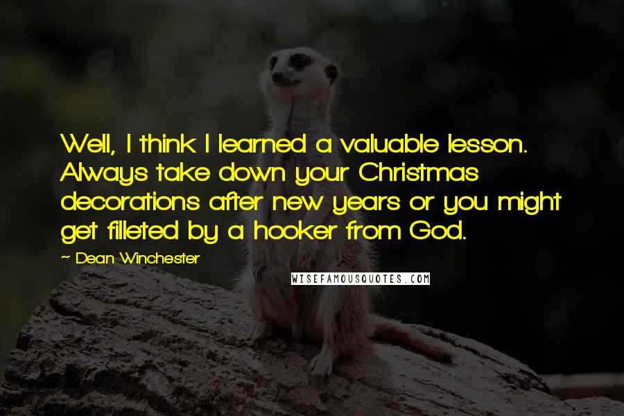 Dean Winchester Quotes: Well, I think I learned a valuable lesson. Always take down your Christmas decorations after new years or you might get filleted by a hooker from God.
