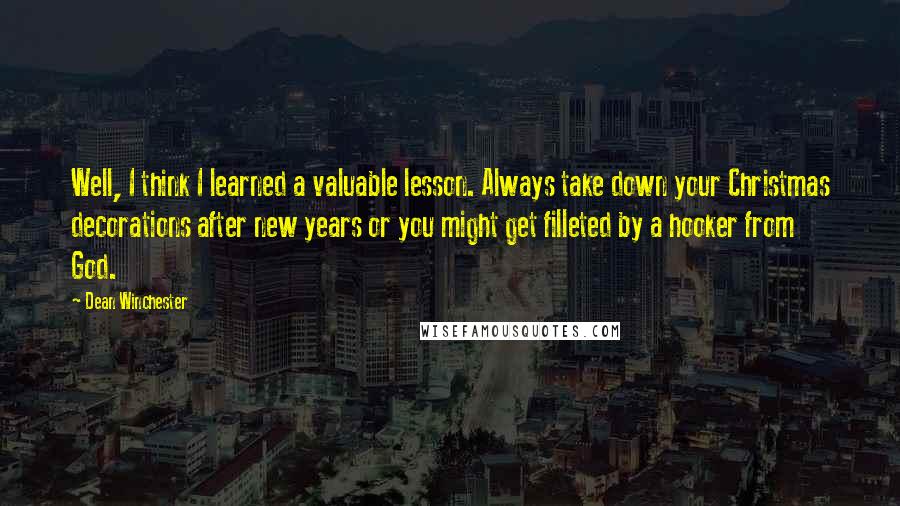 Dean Winchester Quotes: Well, I think I learned a valuable lesson. Always take down your Christmas decorations after new years or you might get filleted by a hooker from God.