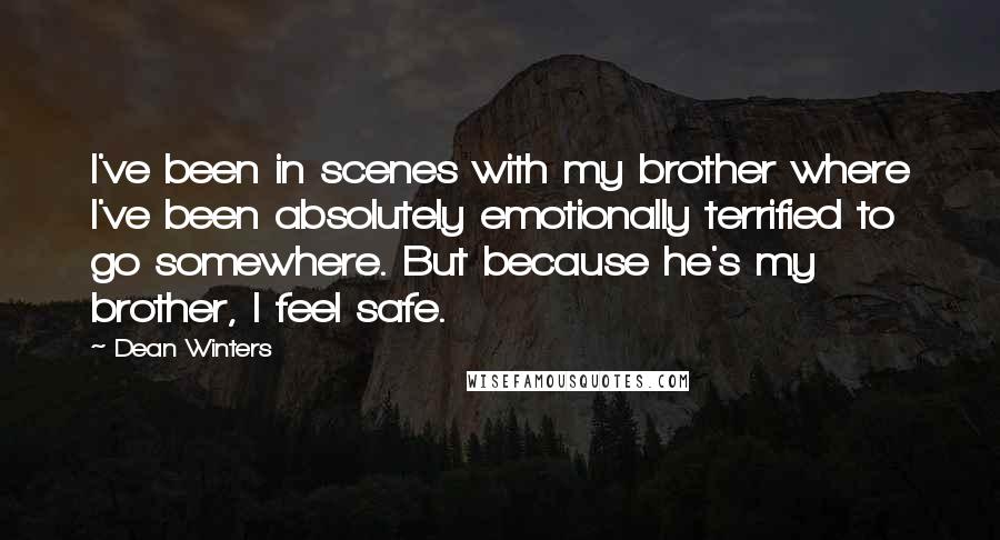 Dean Winters Quotes: I've been in scenes with my brother where I've been absolutely emotionally terrified to go somewhere. But because he's my brother, I feel safe.