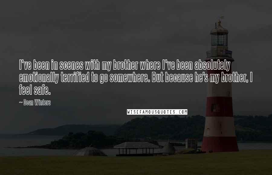 Dean Winters Quotes: I've been in scenes with my brother where I've been absolutely emotionally terrified to go somewhere. But because he's my brother, I feel safe.