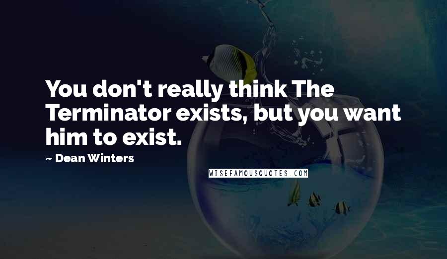 Dean Winters Quotes: You don't really think The Terminator exists, but you want him to exist.