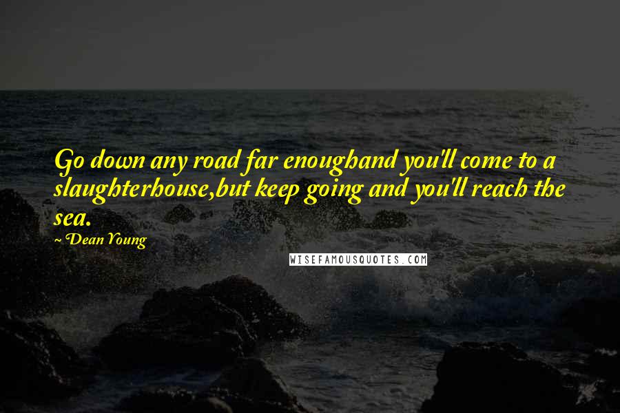 Dean Young Quotes: Go down any road far enoughand you'll come to a slaughterhouse,but keep going and you'll reach the sea.