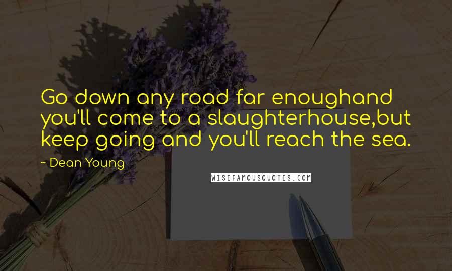 Dean Young Quotes: Go down any road far enoughand you'll come to a slaughterhouse,but keep going and you'll reach the sea.