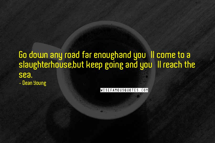 Dean Young Quotes: Go down any road far enoughand you'll come to a slaughterhouse,but keep going and you'll reach the sea.