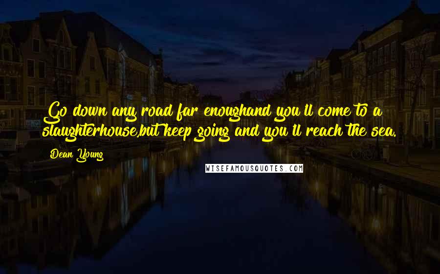 Dean Young Quotes: Go down any road far enoughand you'll come to a slaughterhouse,but keep going and you'll reach the sea.