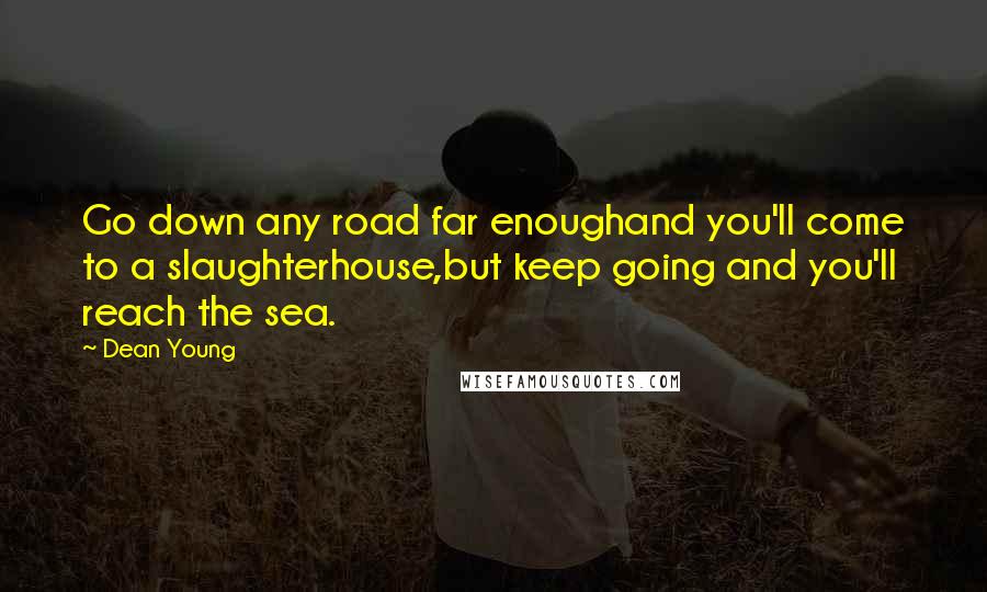 Dean Young Quotes: Go down any road far enoughand you'll come to a slaughterhouse,but keep going and you'll reach the sea.