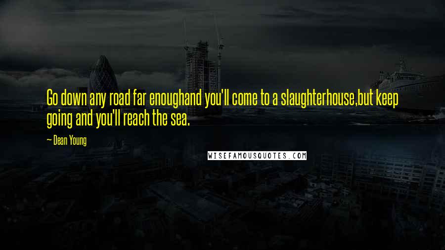 Dean Young Quotes: Go down any road far enoughand you'll come to a slaughterhouse,but keep going and you'll reach the sea.